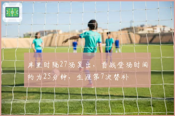 库里时隔27场复出,首战登场时间约为25分钟,生涯第7次替补