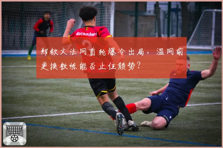 郑钦文法网首轮爆冷出局，温网前更换教练能否止住颓势？
