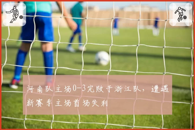河南队主场0-3完败于浙江队,遭遇新赛季主场首场失利