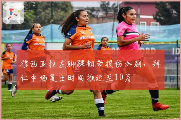 穆西亚拉左脚踝韧带损伤加剧，拜仁中场复出时间推迟至10月