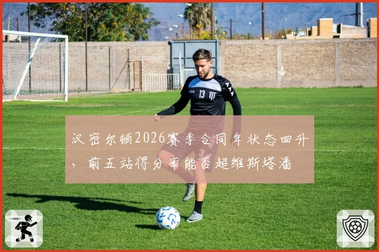 汉密尔顿2026赛季合同年状态回升，前五站得分率能否超维斯塔潘