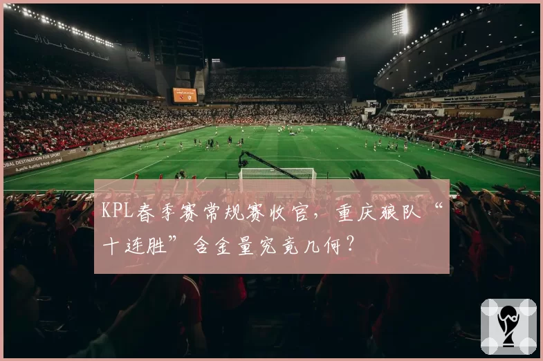 KPL春季赛常规赛收官，重庆狼队“十连胜”含金量究竟几何？