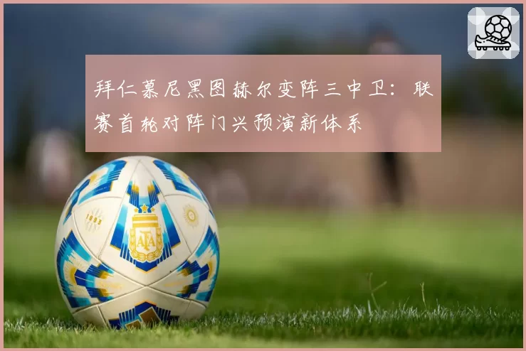 拜仁慕尼黑图赫尔变阵三中卫：联赛首轮对阵门兴预演新体系