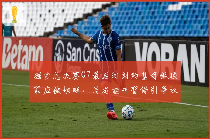 掘金总决赛G7最后时刻约基奇弧顶策应被切断，马龙拒叫暂停引争议