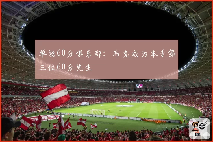 单场60分俱乐部：布克成为本季第三位60分先生
