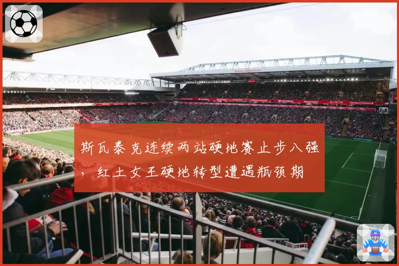 斯瓦泰克连续两站硬地赛止步八强,红土女王硬地转型遭遇瓶颈期