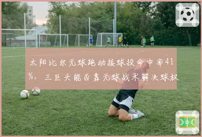 太阳比尔无球跑动接球投命中率41%，三巨头能否靠无球战术解决球权矛盾？