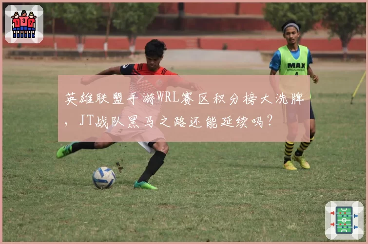 英雄联盟手游WRL赛区积分榜大洗牌，JT战队黑马之路还能延续吗？