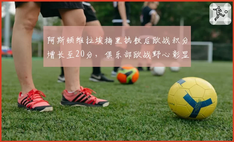 阿斯顿维拉埃梅里执教后欧战积分增长至20分,俱乐部欧战野心彰显