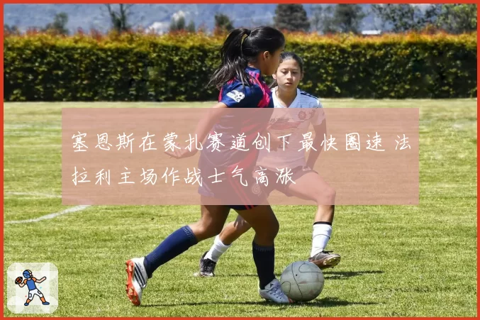 塞恩斯在蒙扎赛道创下最快圈速 法拉利主场作战士气高涨