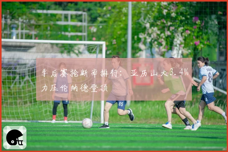 季后赛抢断率排行：亚历山大3.4%力压伦纳德登顶