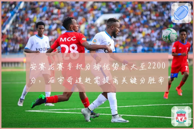 安赛龙赛季积分榜优势扩大至2200分,石宇奇追赶需提高关键分胜率