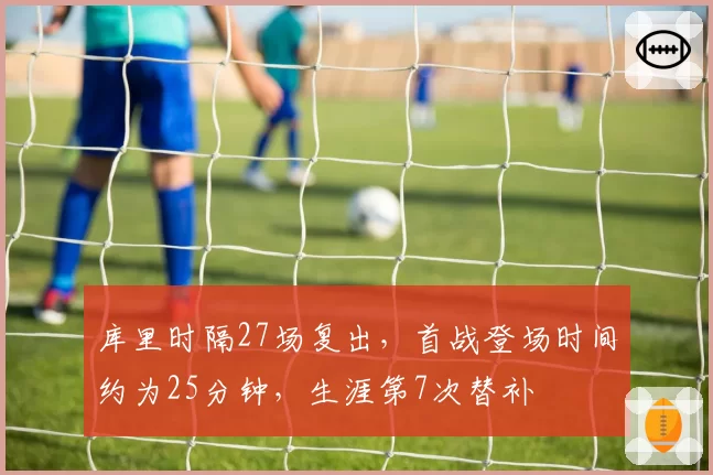 库里时隔27场复出，首战登场时间约为25分钟，生涯第7次替补