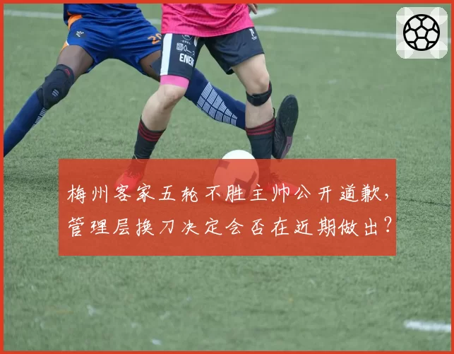 梅州客家五轮不胜主帅公开道歉，管理层换刀决定会否在近期做出？