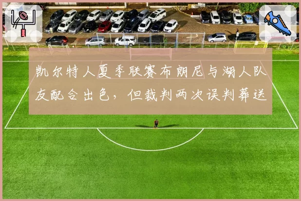 凯尔特人夏季联赛布朗尼与湖人队友配合出色，但裁判两次误判葬送好局