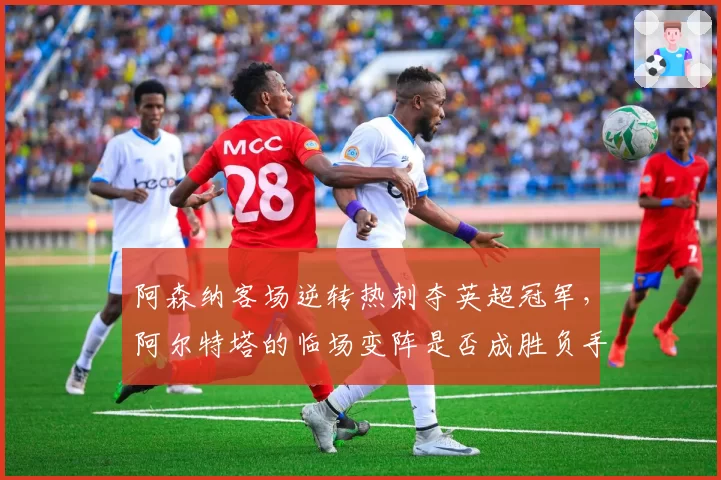 阿森纳客场逆转热刺夺英超冠军，阿尔特塔的临场变阵是否成胜负手？