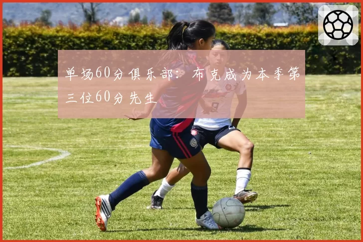 单场60分俱乐部：布克成为本季第三位60分先生