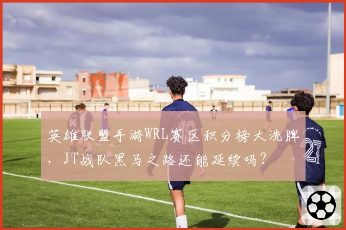 英雄联盟手游WRL赛区积分榜大洗牌，JT战队黑马之路还能延续吗？