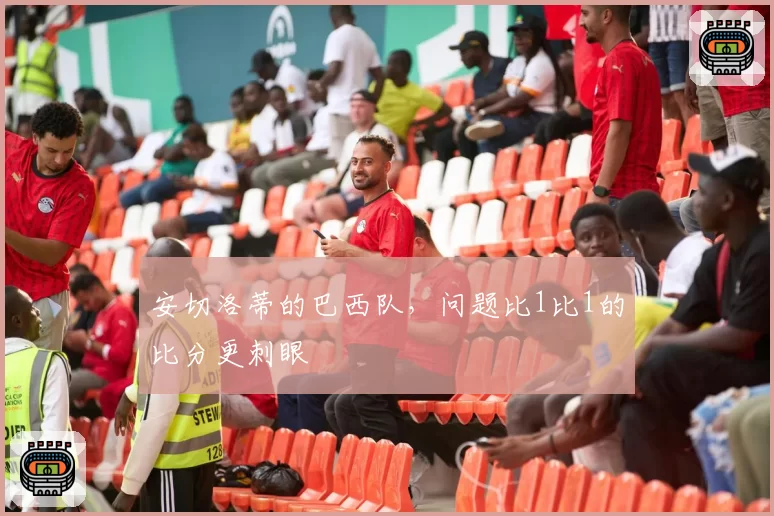 安切洛蒂的巴西队，问题比1比1的比分更刺眼
