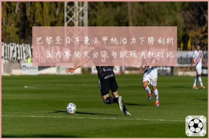 巴黎圣日耳曼法甲统治力下降剖析：国内赛场失分点与欧冠消耗对比