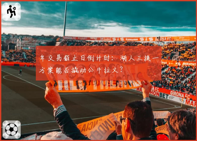 年交易截止日倒计时:湖人三换一方案能否撬动公牛拉文?