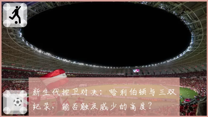 新生代控卫对决：哈利伯顿与三双纪录，能否触及威少的高度？