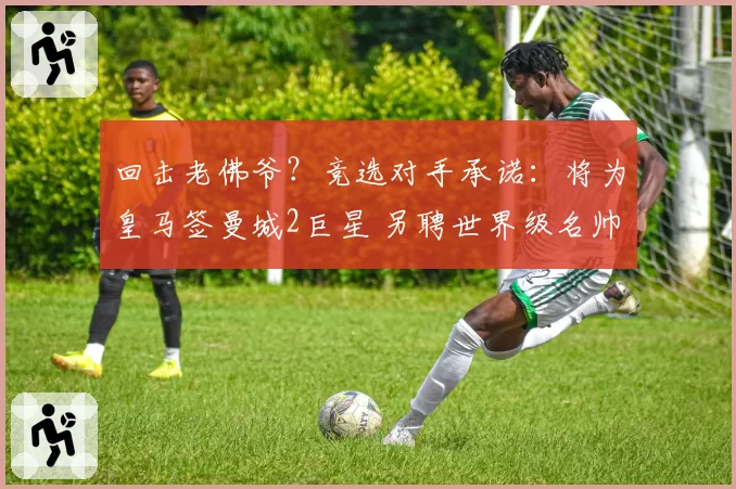 回击老佛爷？竞选对手承诺：将为皇马签曼城2巨星 另聘世界级名帅