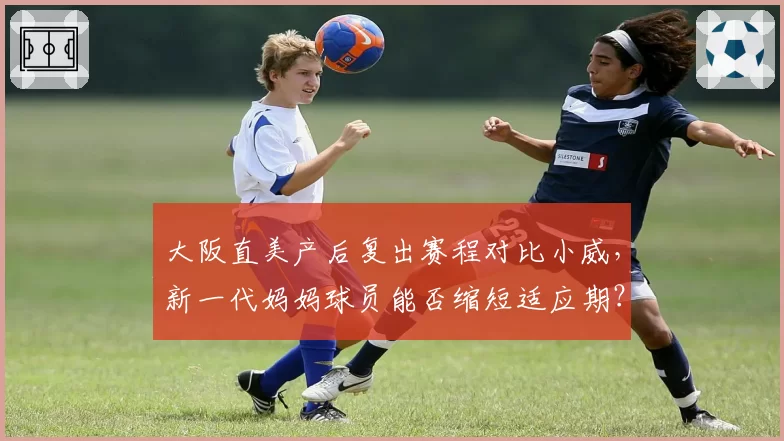 大阪直美产后复出赛程对比小威，新一代妈妈球员能否缩短适应期？