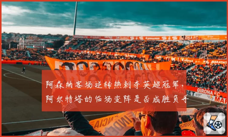 阿森纳客场逆转热刺夺英超冠军，阿尔特塔的临场变阵是否成胜负手？