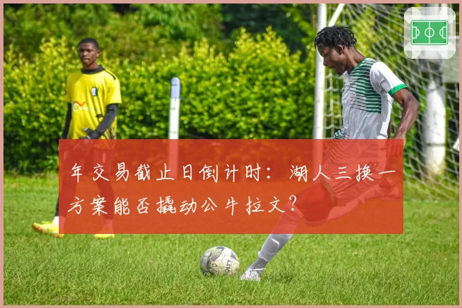 年交易截止日倒计时:湖人三换一方案能否撬动公牛拉文?
