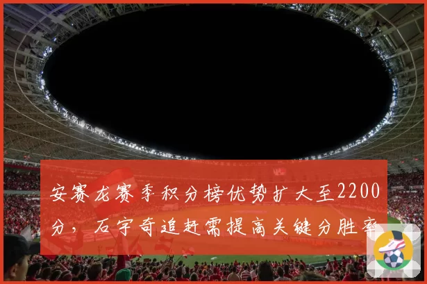 安赛龙赛季积分榜优势扩大至2200分,石宇奇追赶需提高关键分胜率