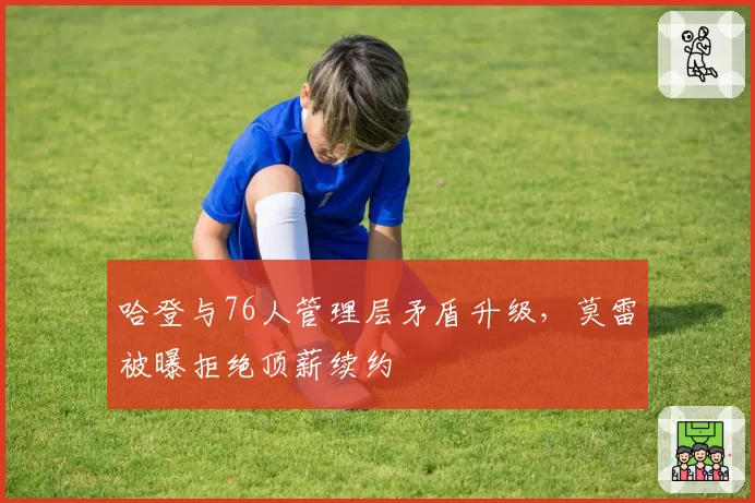 哈登与76人管理层矛盾升级，莫雷被曝拒绝顶薪续约