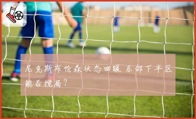 尼克斯布伦森状态回暖 东部下半区能否搅局？