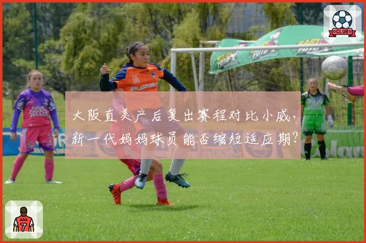 大阪直美产后复出赛程对比小威，新一代妈妈球员能否缩短适应期？