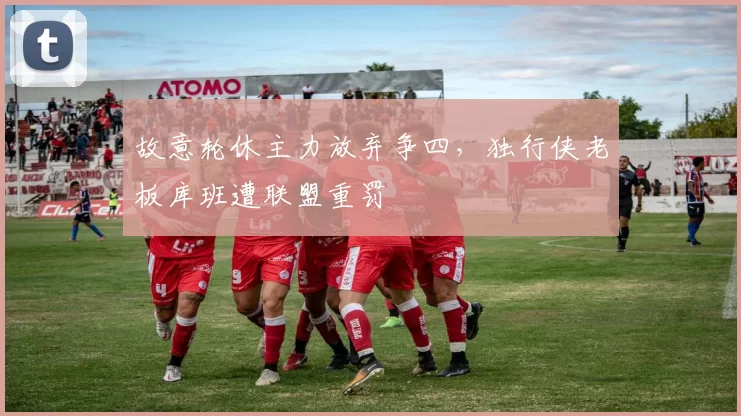 故意轮休主力放弃争四,独行侠老板库班遭联盟重罚