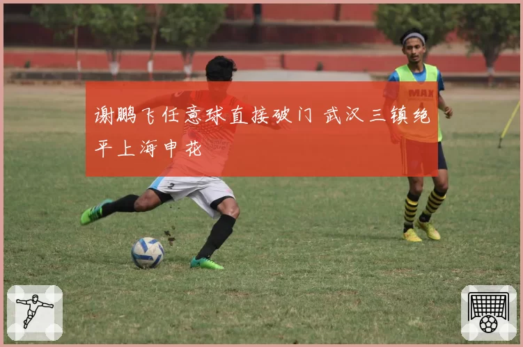 谢鹏飞任意球直接破门 武汉三镇绝平上海申花