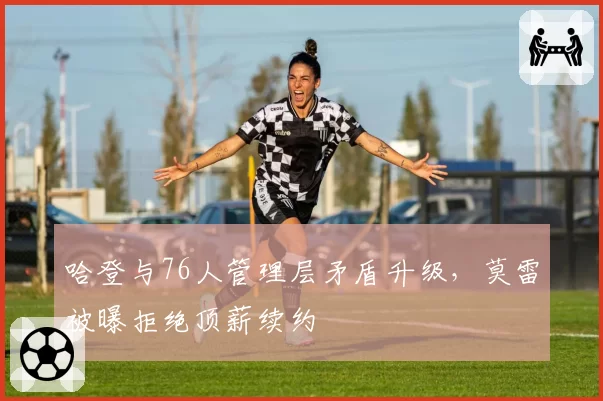 哈登与76人管理层矛盾升级，莫雷被曝拒绝顶薪续约