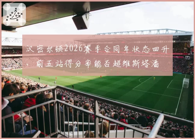 汉密尔顿2026赛季合同年状态回升，前五站得分率能否超维斯塔潘