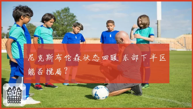 尼克斯布伦森状态回暖 东部下半区能否搅局？