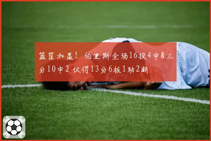 篮筐加盖!伯里斯全场16投4中&三分10中2 仅得13分6板1助2断