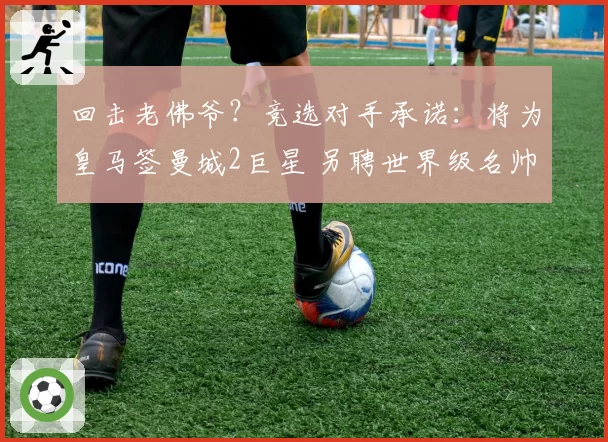 回击老佛爷？竞选对手承诺：将为皇马签曼城2巨星 另聘世界级名帅