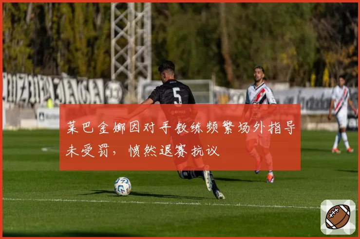 莱巴金娜因对手教练频繁场外指导未受罚,愤然退赛抗议