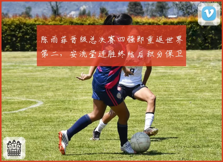 陈雨菲晋级总决赛四强即重返世界第二,安洗莹连胜终结后积分保卫战突变微妙