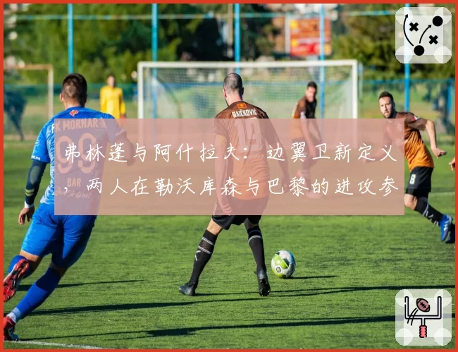 弗林蓬与阿什拉夫:边翼卫新定义,两人在勒沃库森与巴黎的进攻参与度解析