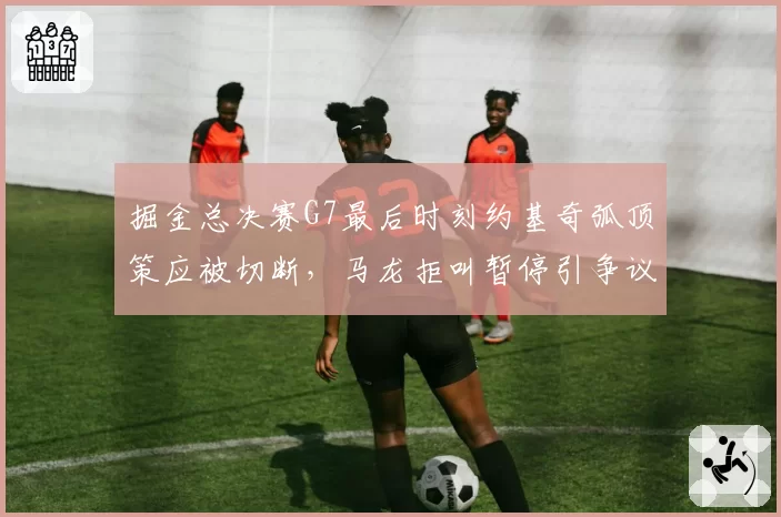 掘金总决赛G7最后时刻约基奇弧顶策应被切断，马龙拒叫暂停引争议