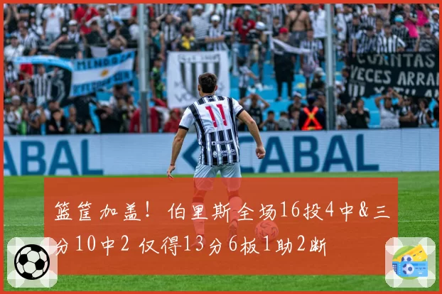 篮筐加盖!伯里斯全场16投4中&三分10中2 仅得13分6板1助2断