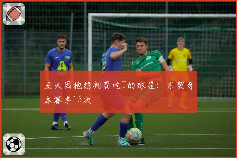 五大因抱怨判罚吃T的球星：东契奇本赛季15次