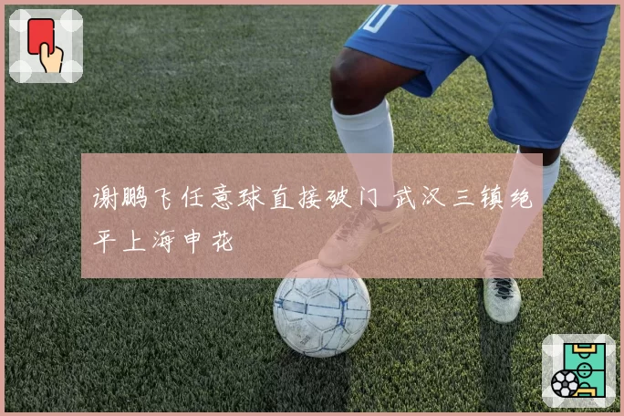 谢鹏飞任意球直接破门 武汉三镇绝平上海申花