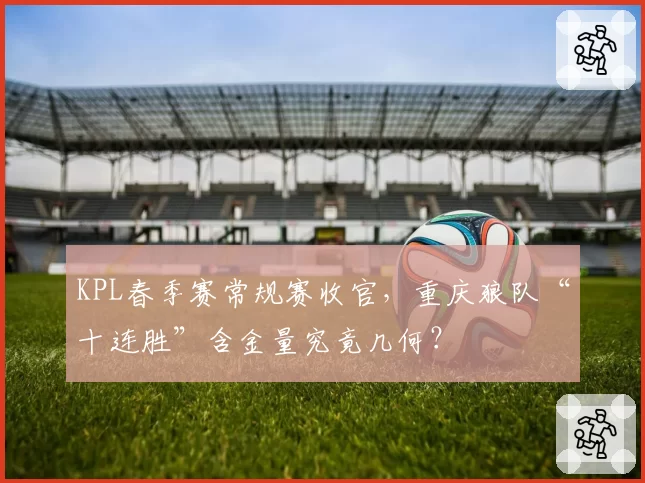 KPL春季赛常规赛收官，重庆狼队“十连胜”含金量究竟几何？