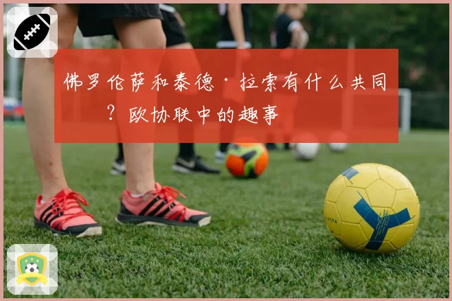 佛罗伦萨和泰德·拉索有什么共同点？欧协联中的趣事